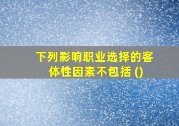 下列影响职业选择的客体性因素不包括 ()